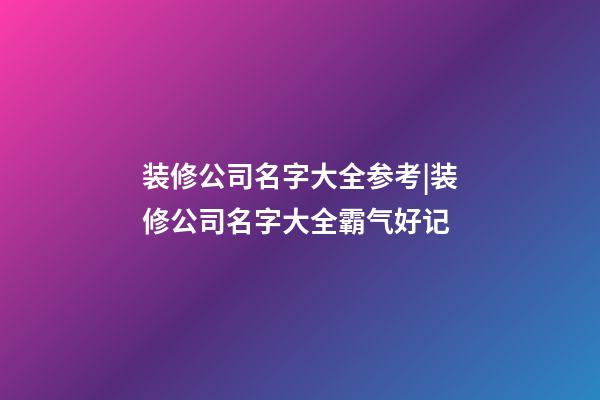 装修公司名字大全参考|装修公司名字大全霸气好记-第1张-公司起名-玄机派